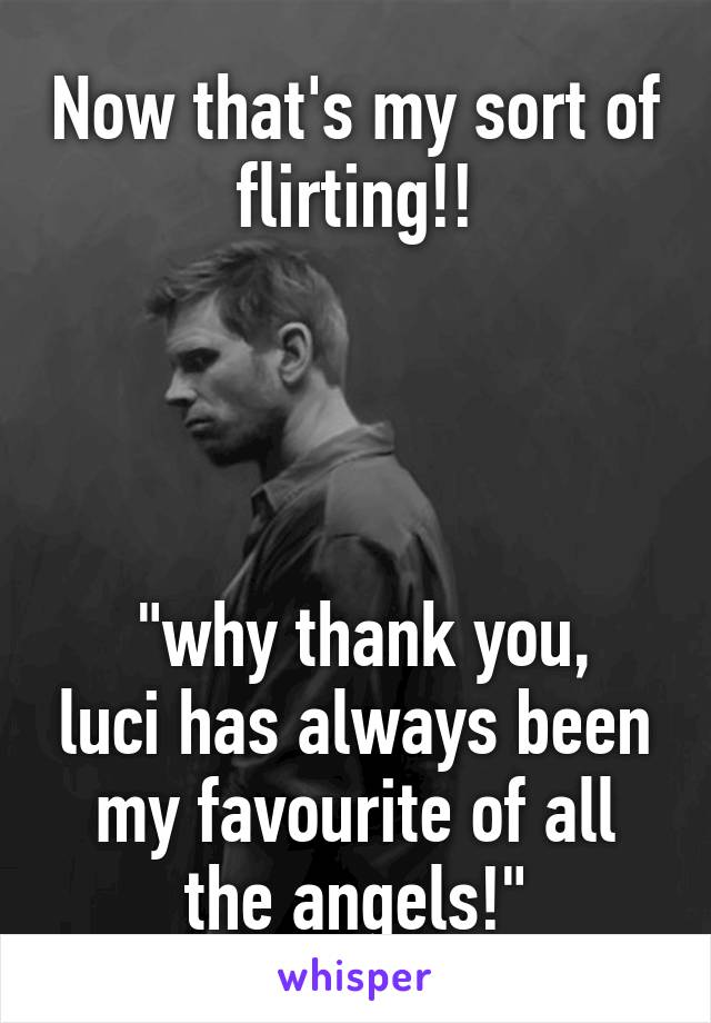 Now that's my sort of flirting!!




 "why thank you, luci has always been my favourite of all the angels!"