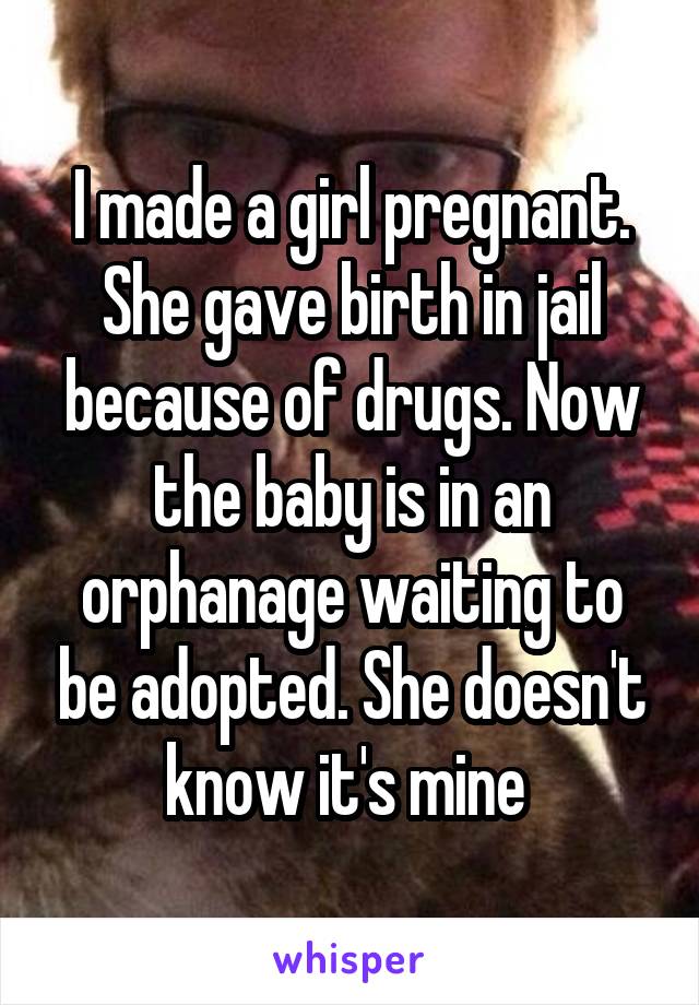 I made a girl pregnant. She gave birth in jail because of drugs. Now the baby is in an orphanage waiting to be adopted. She doesn't know it's mine 