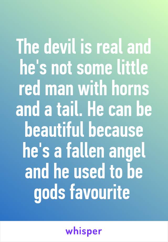 The devil is real and he's not some little red man with horns and a tail. He can be beautiful because he's a fallen angel and he used to be gods favourite 