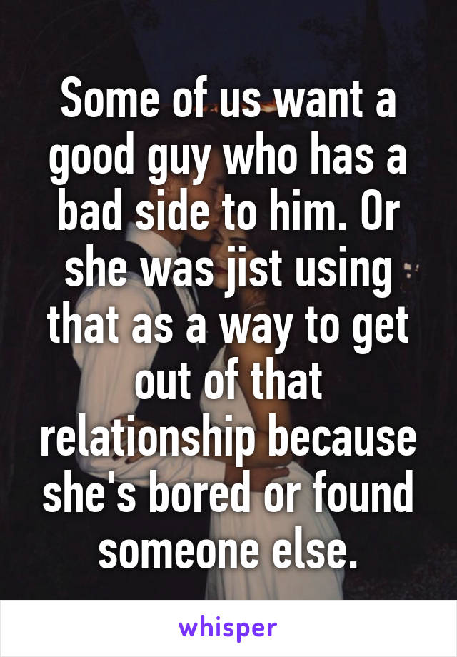 Some of us want a good guy who has a bad side to him. Or she was jist using that as a way to get out of that relationship because she's bored or found someone else.