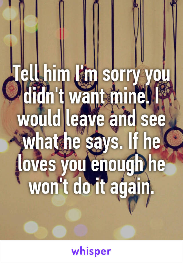 Tell him I'm sorry you didn't want mine. I would leave and see what he says. If he loves you enough he won't do it again.