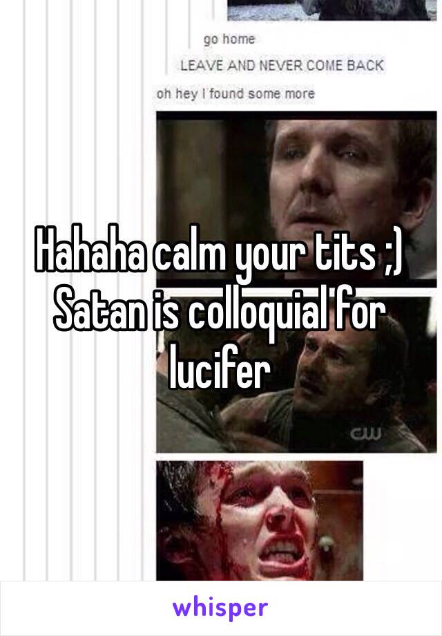 Hahaha calm your tits ;) Satan is colloquial for lucifer 