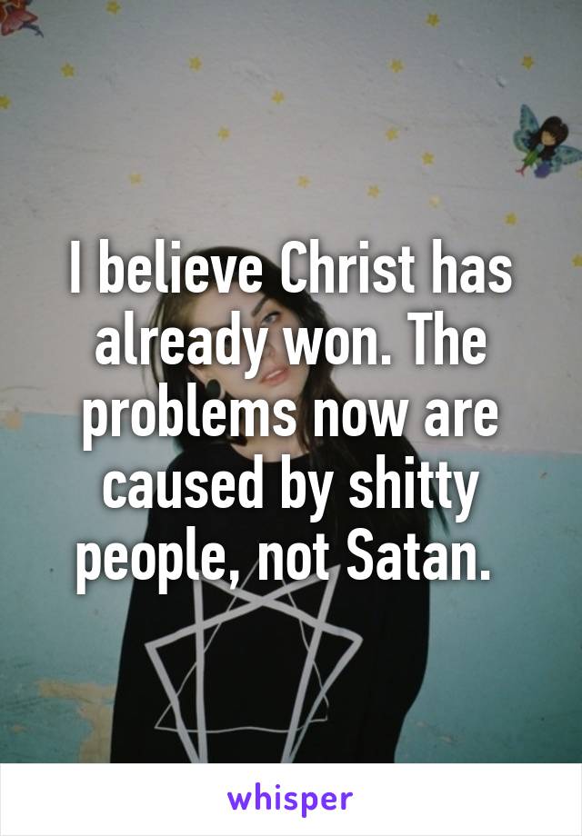 I believe Christ has already won. The problems now are caused by shitty people, not Satan. 