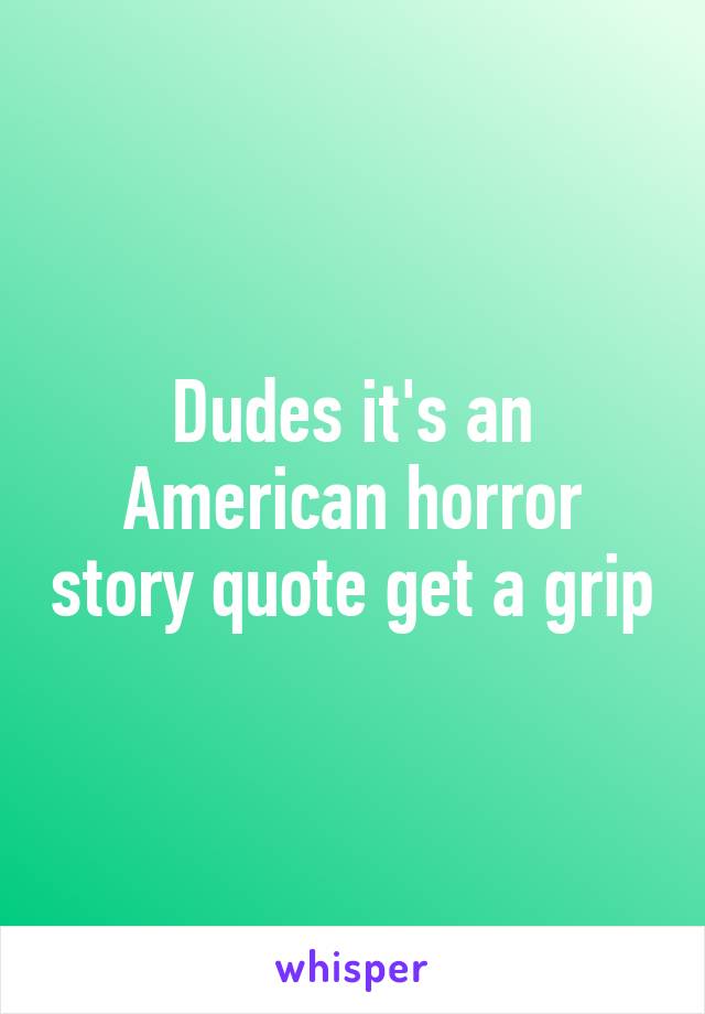 Dudes it's an American horror story quote get a grip