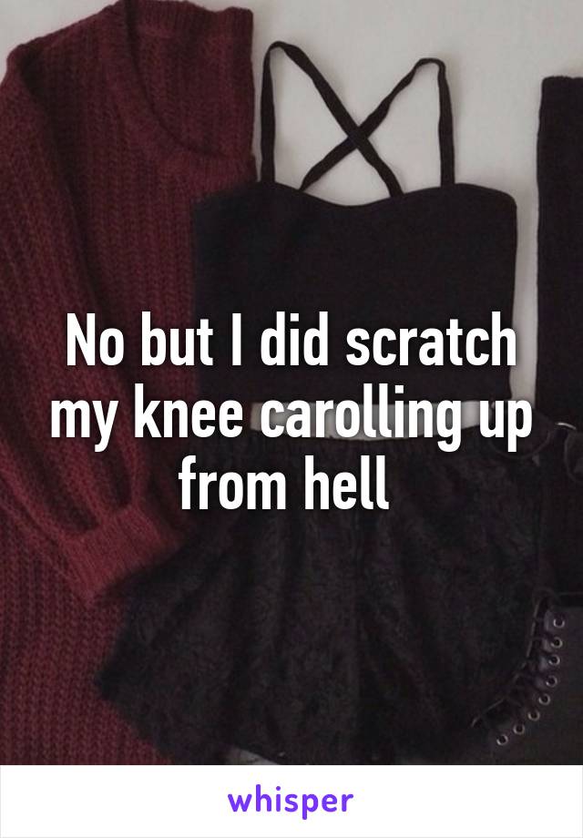 No but I did scratch my knee carolling up from hell 