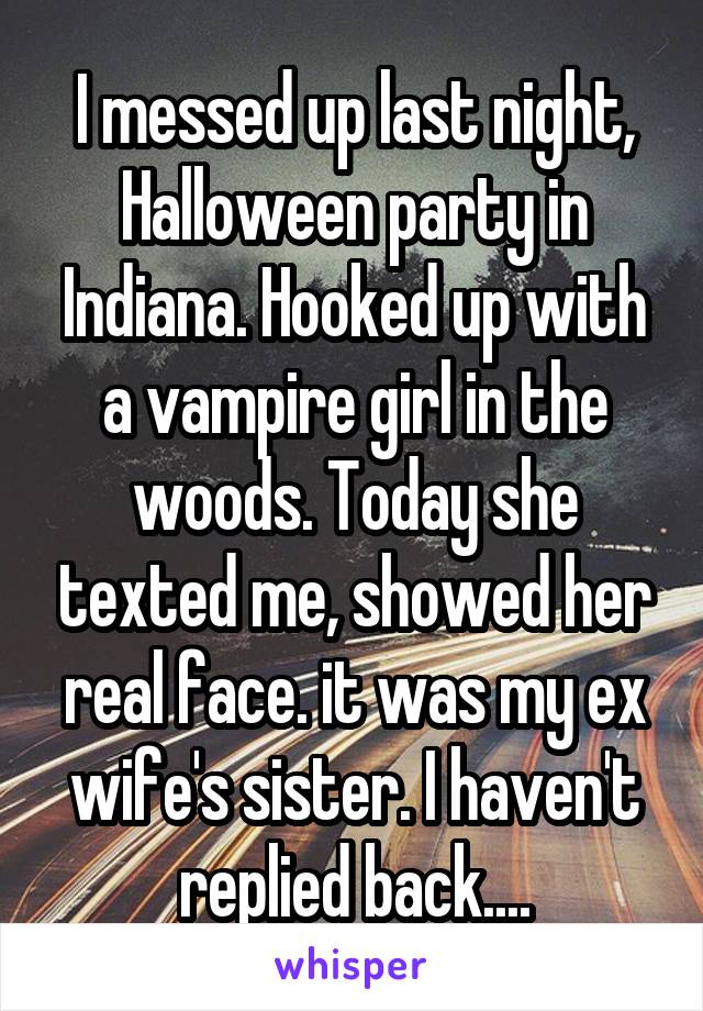 I messed up last night, Halloween party in Indiana. Hooked up with a vampire girl in the woods. Today she texted me, showed her real face. it was my ex wife's sister. I haven't replied back....