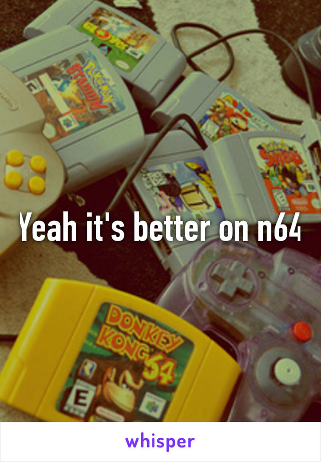 Yeah it's better on n64