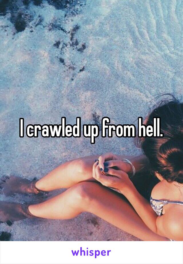 I crawled up from hell.