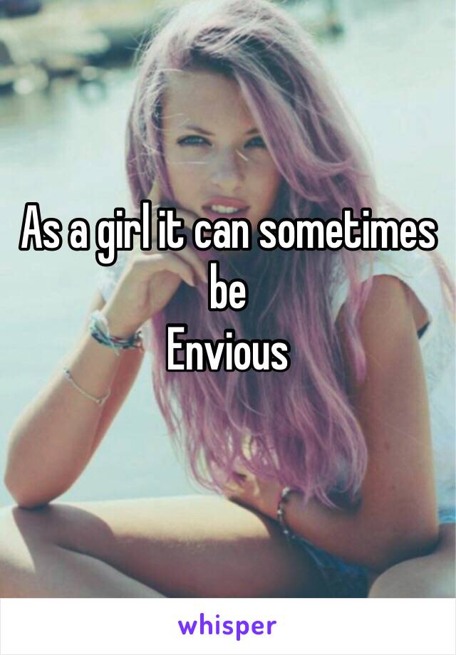 As a girl it can sometimes be
Envious

