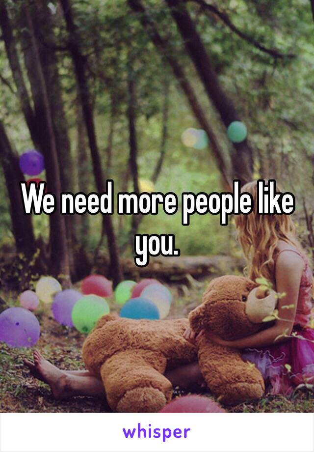 We need more people like you. 
