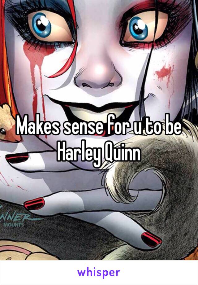 Makes sense for u to be Harley Quinn 