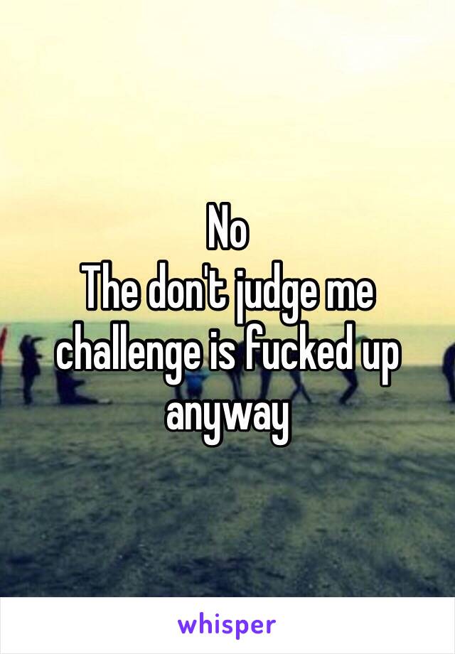 No
The don't judge me challenge is fucked up anyway