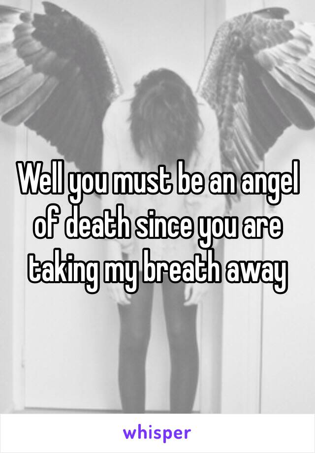 Well you must be an angel of death since you are taking my breath away