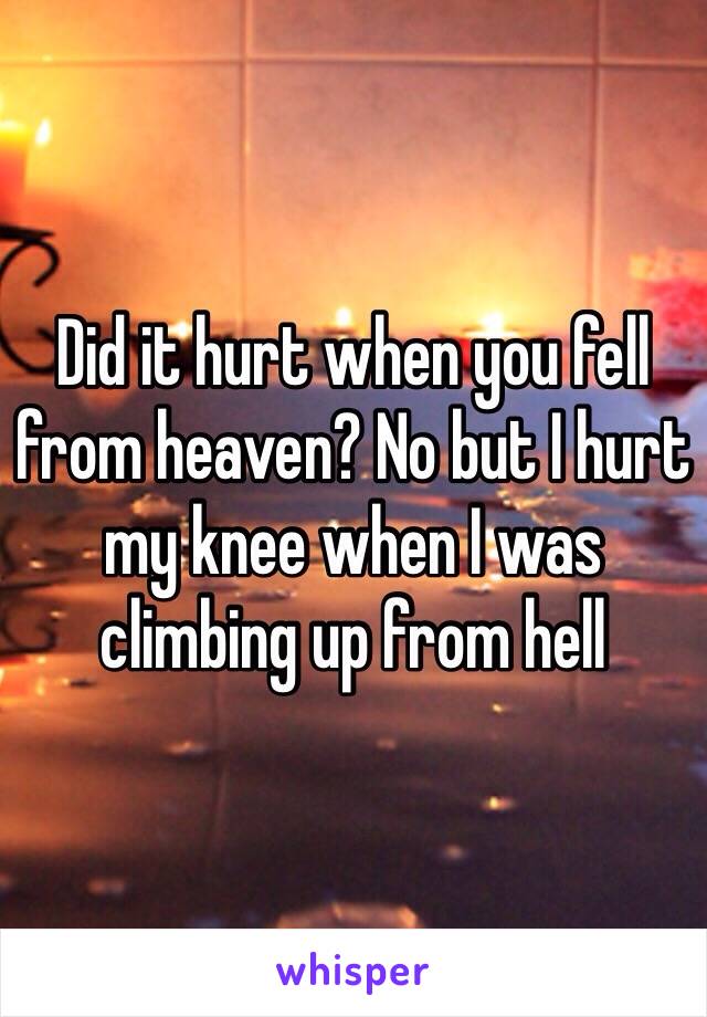 Did it hurt when you fell from heaven? No but I hurt my knee when I was climbing up from hell