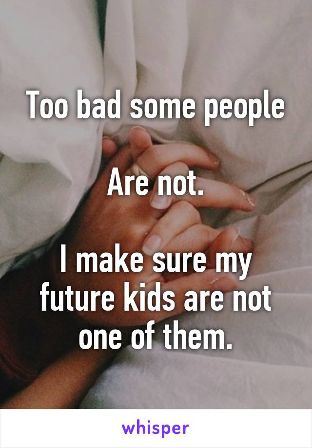 Too bad some people

Are not.

I make sure my future kids are not one of them.