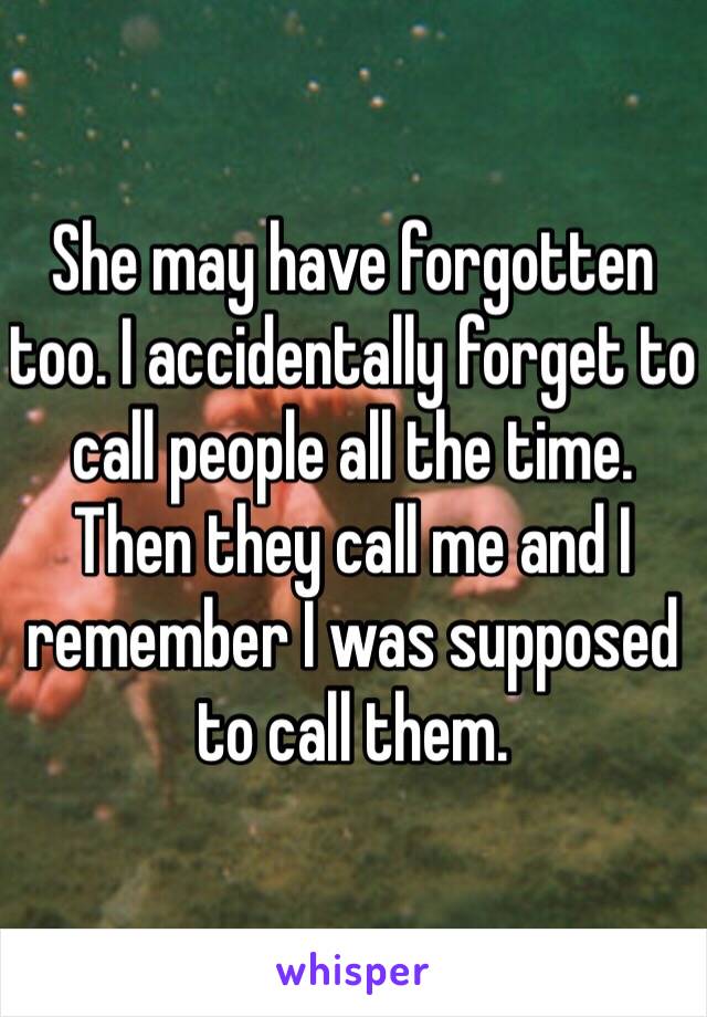 She may have forgotten too. I accidentally forget to call people all the time. Then they call me and I remember I was supposed to call them.  