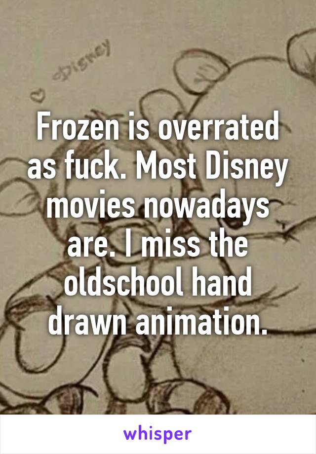 Frozen is overrated as fuck. Most Disney movies nowadays are. I miss the oldschool hand drawn animation.