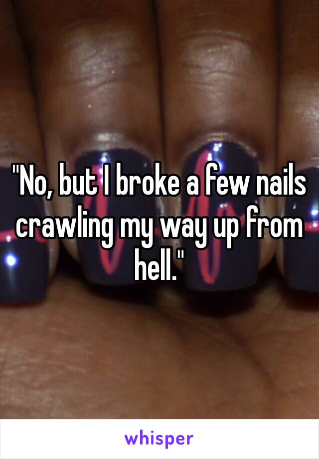 "No, but I broke a few nails crawling my way up from hell." 