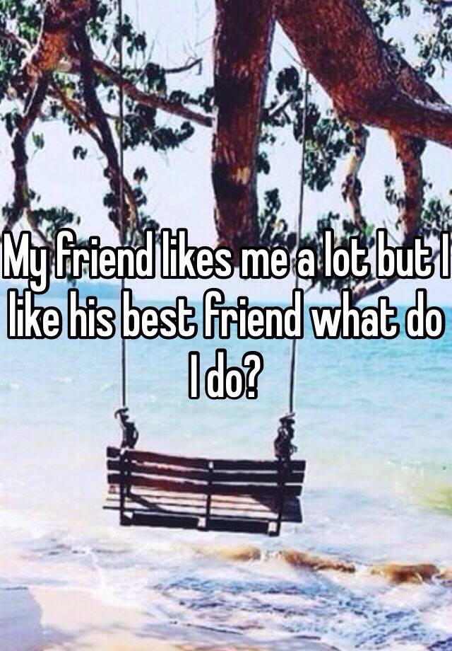 my-friend-likes-me-a-lot-but-i-like-his-best-friend-what-do-i-do