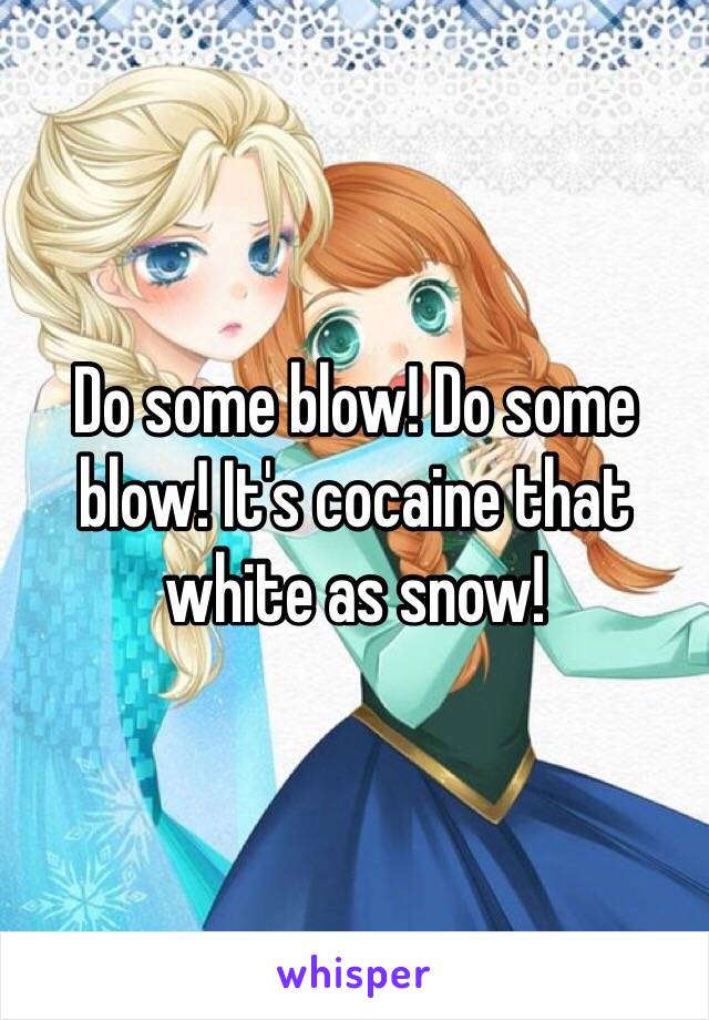 Do some blow! Do some blow! It's cocaine that white as snow!