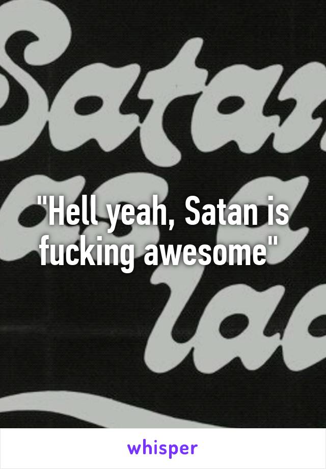 "Hell yeah, Satan is fucking awesome" 