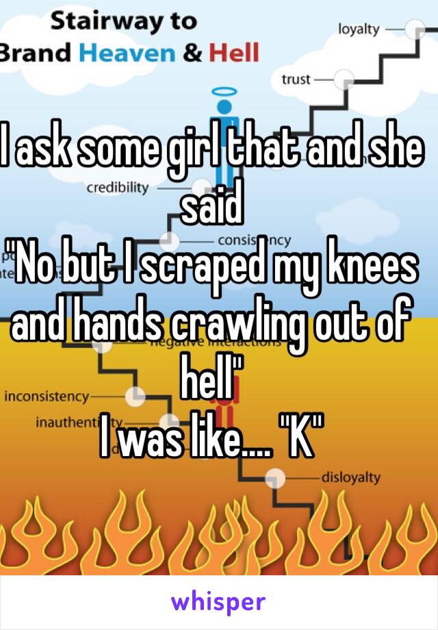 I ask some girl that and she said 
"No but I scraped my knees and hands crawling out of hell"
I was like.... "K"