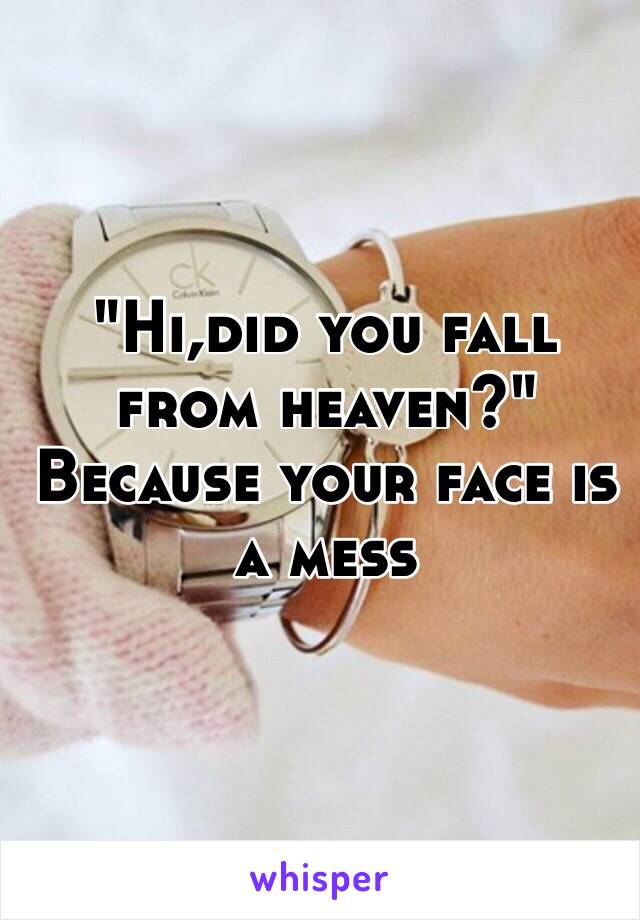 "Hi,did you fall from heaven?"
Because your face is a mess