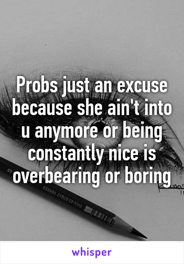 Probs just an excuse because she ain't into u anymore or being constantly nice is overbearing or boring