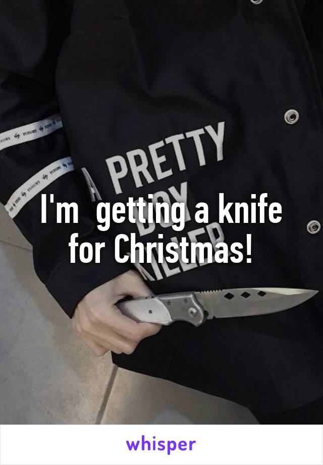 I'm  getting a knife for Christmas!