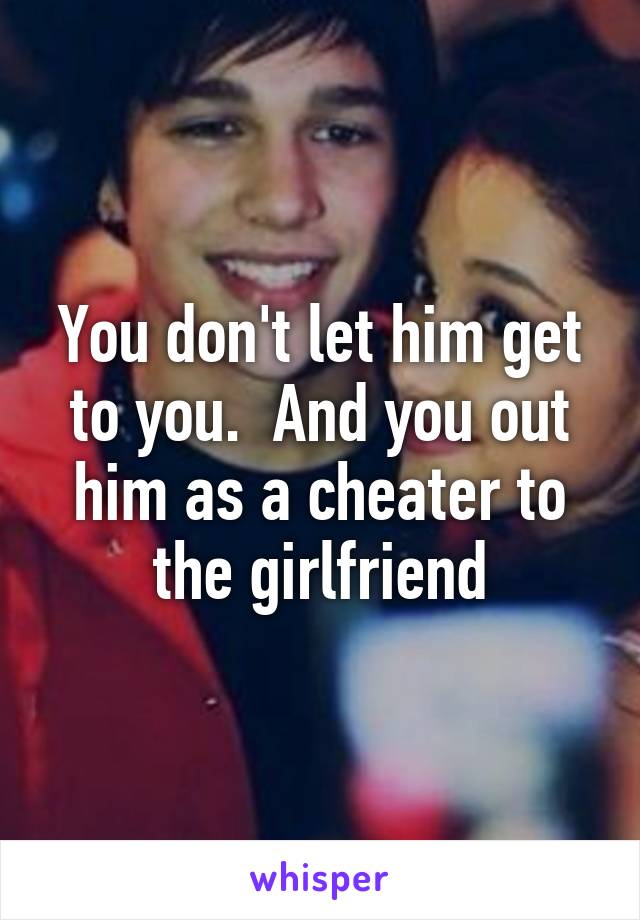 You don't let him get to you.  And you out him as a cheater to the girlfriend
