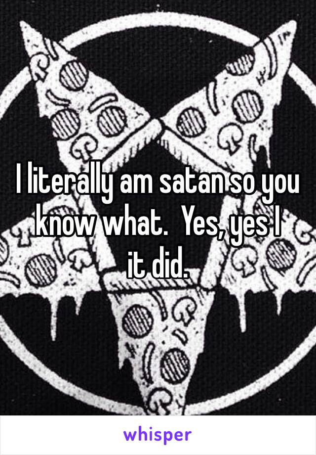 I literally am satan so you know what.  Yes, yes I
it did. 