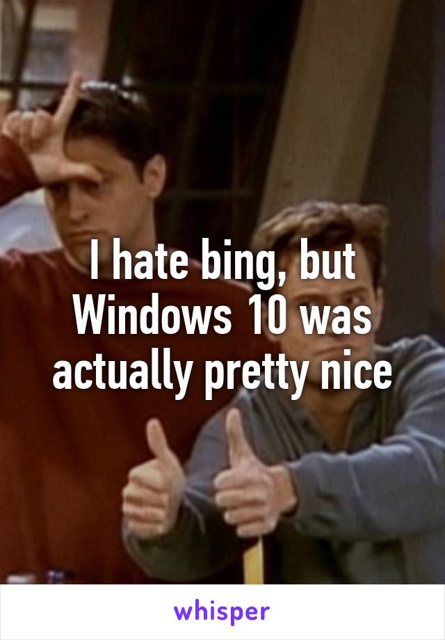 I hate bing, but Windows 10 was actually pretty nice