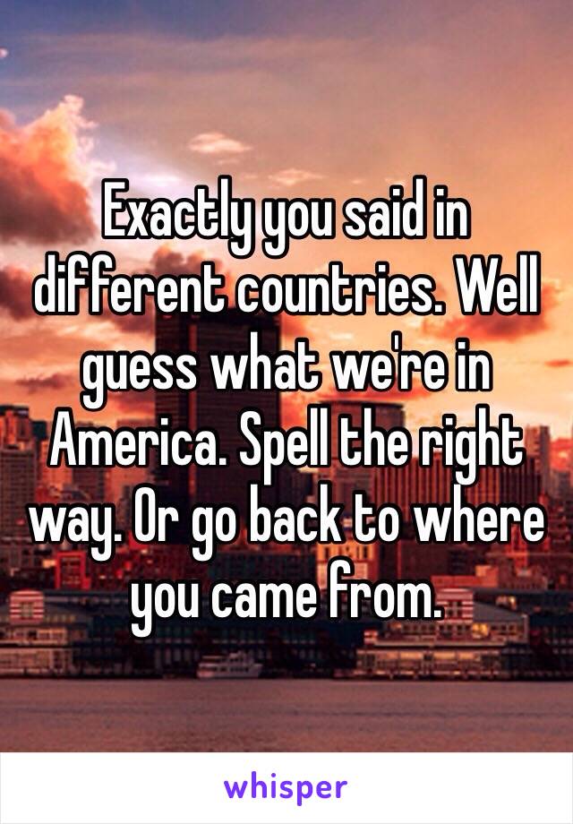 Exactly you said in different countries. Well guess what we're in America. Spell the right way. Or go back to where you came from. 