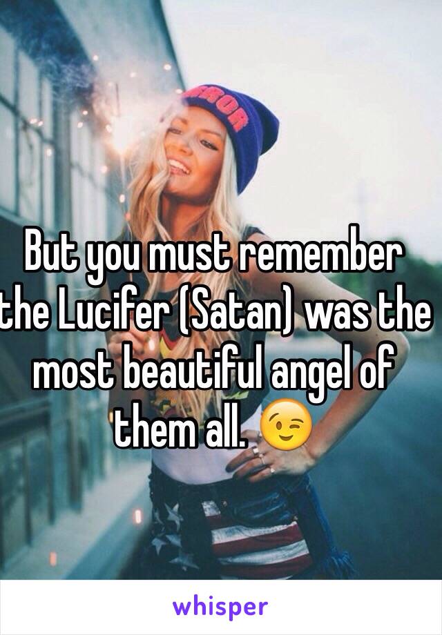 But you must remember the Lucifer (Satan) was the most beautiful angel of them all. 😉