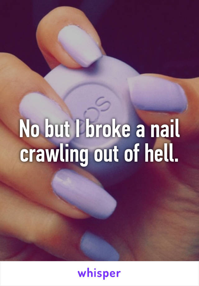 No but I broke a nail crawling out of hell.