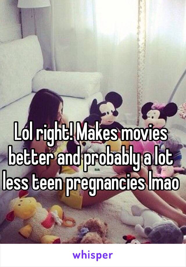 Lol right! Makes movies better and probably a lot less teen pregnancies lmao 