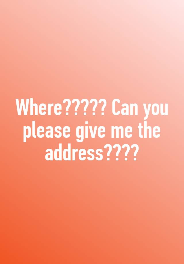 where-can-you-please-give-me-the-address