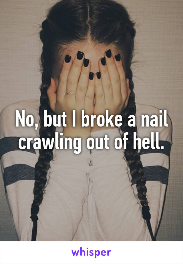 No, but I broke a nail crawling out of hell.