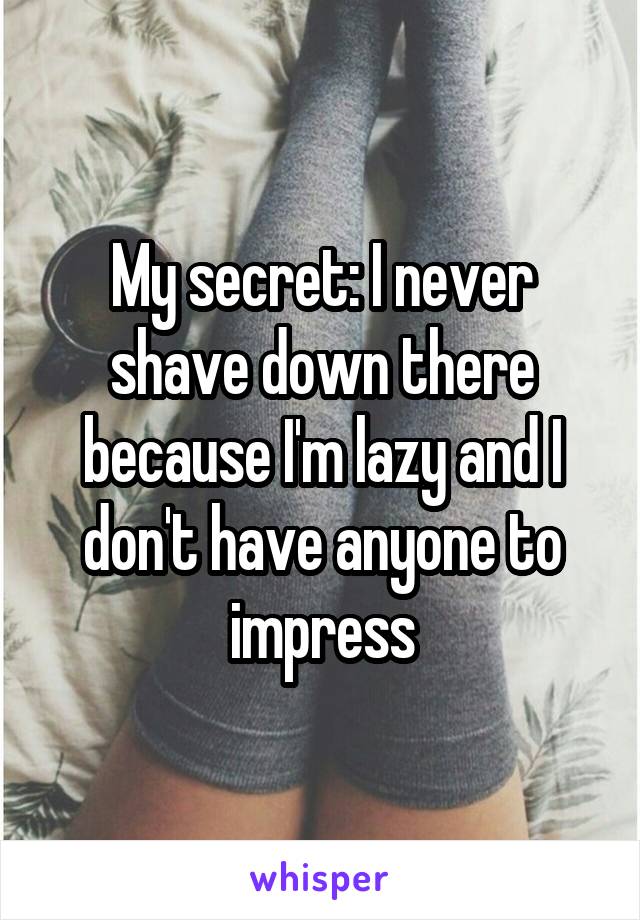 My secret: I never shave down there because I'm lazy and I don't have anyone to impress