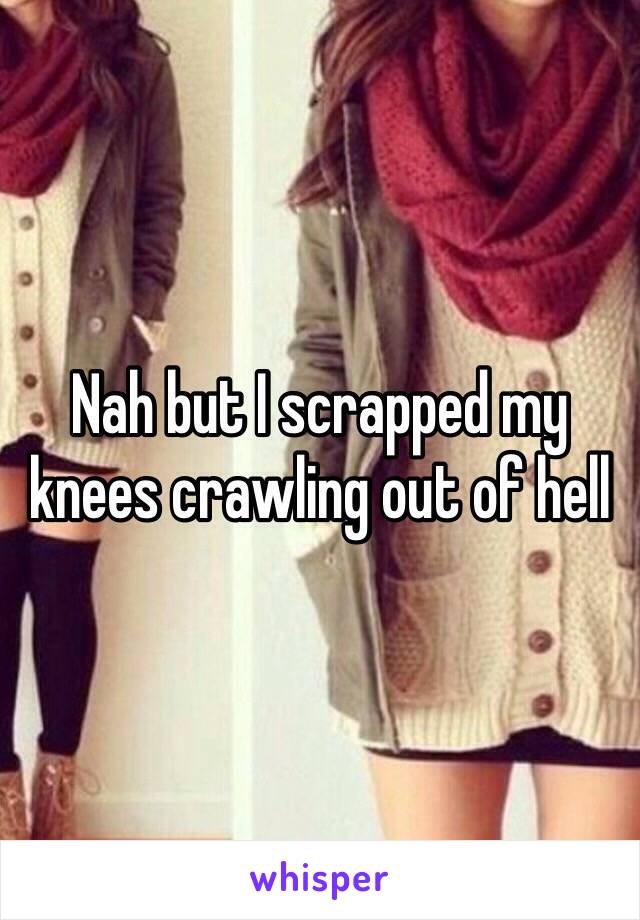 Nah but I scrapped my knees crawling out of hell 