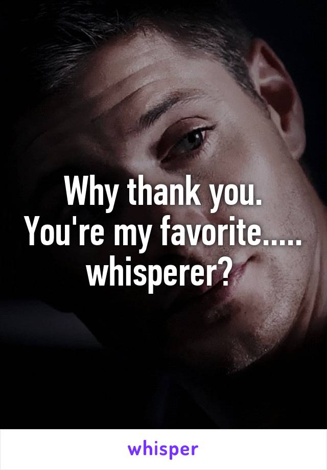 Why thank you. You're my favorite..... whisperer? 