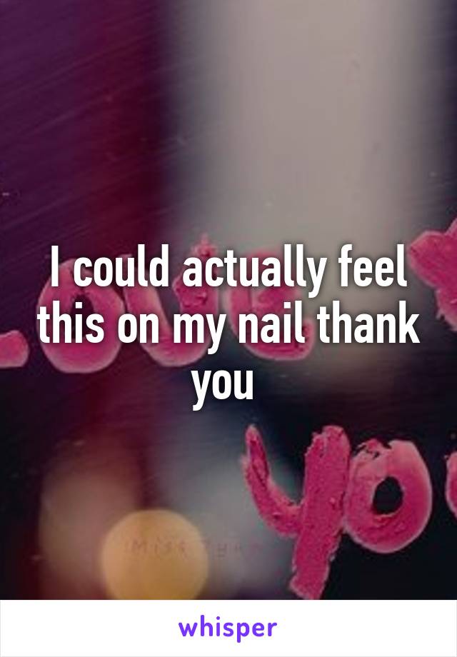 I could actually feel this on my nail thank you 