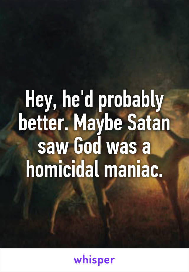 Hey, he'd probably better. Maybe Satan saw God was a homicidal maniac.