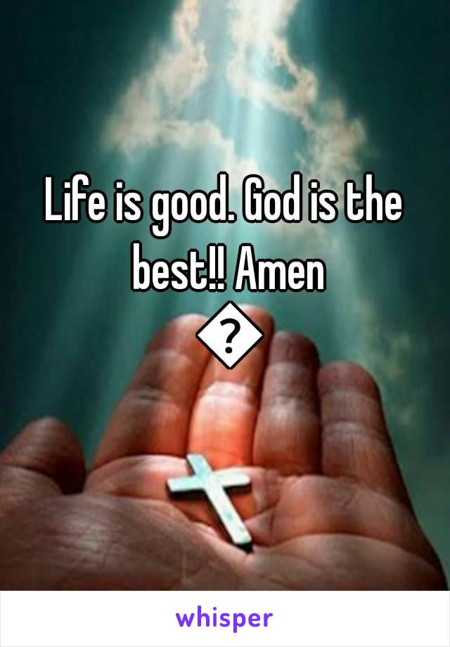 Life is good. God is the best!! Amen 😇