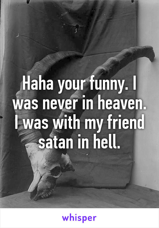 Haha your funny. I was never in heaven. I was with my friend satan in hell.