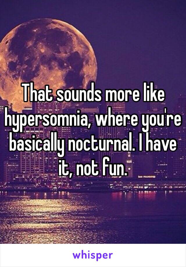 That sounds more like hypersomnia, where you're basically nocturnal. I have it, not fun.