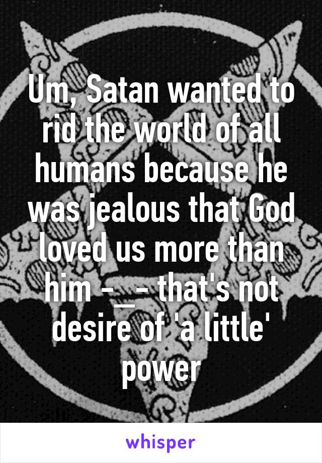 Um, Satan wanted to rid the world of all humans because he was jealous that God loved us more than him -_- that's not desire of 'a little' power