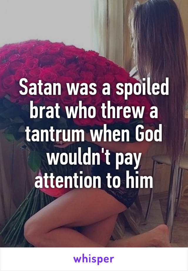 Satan was a spoiled brat who threw a tantrum when God wouldn't pay attention to him