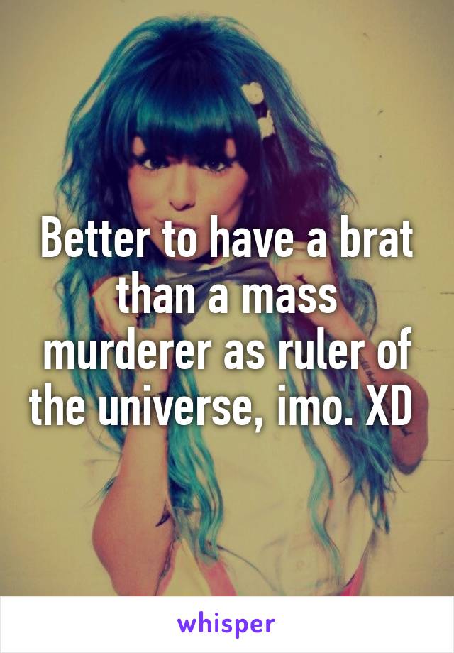 Better to have a brat than a mass murderer as ruler of the universe, imo. XD 