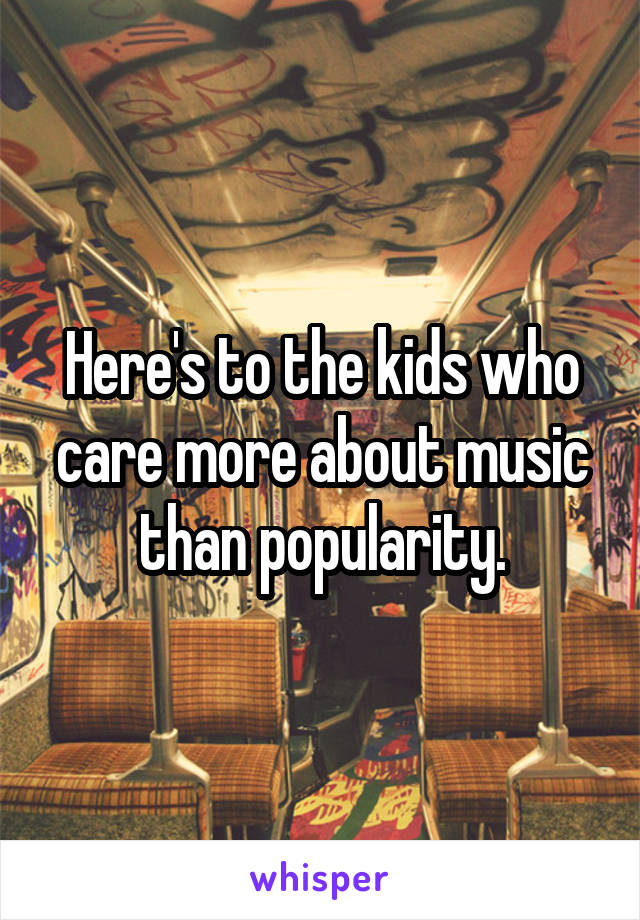Here's to the kids who care more about music than popularity.